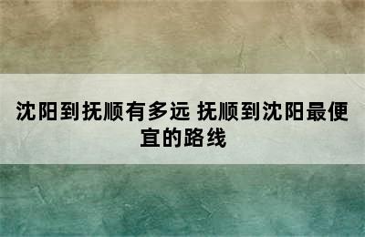 沈阳到抚顺有多远 抚顺到沈阳最便宜的路线